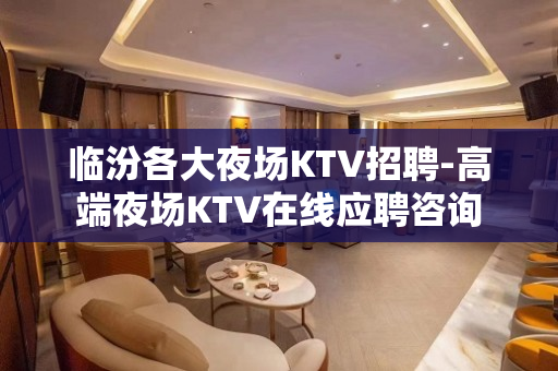 临汾各大夜场KTV招聘-高端夜场KTV在线应聘咨询