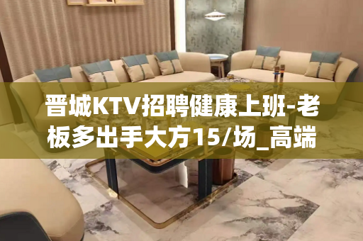 晋城KTV招聘健康上班-老板多出手大方15/场_高端