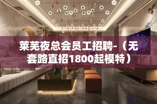 莱芜夜总会员工招聘-（无套路直招1800起模特）