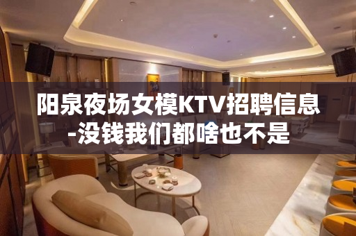 阳泉夜场女模KTV招聘信息-没钱我们都啥也不是