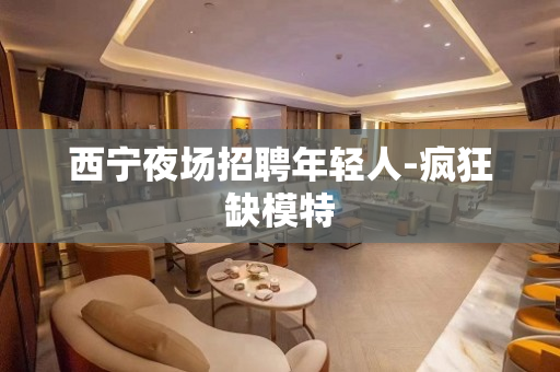 西宁夜场招聘年轻人-疯狂缺模特