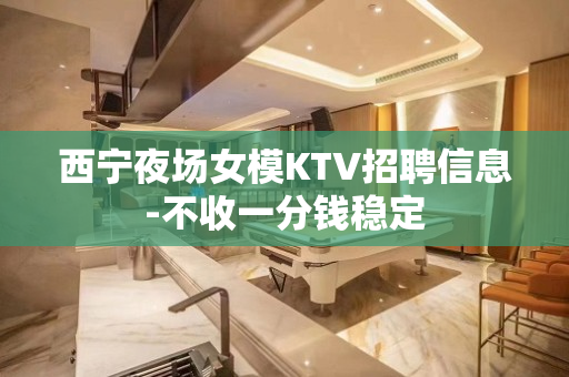 西宁夜场女模KTV招聘信息-不收一分钱稳定