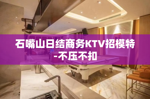 石嘴山日结商务KTV招模特-不压不扣