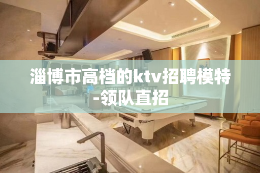 淄博市高档的ktv招聘模特-领队直招