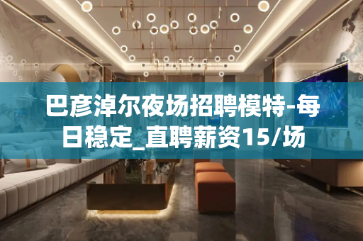 巴彦淖尔夜场招聘模特-每日稳定_直聘薪资15/场