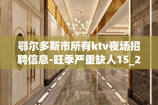 鄂尔多斯市所有ktv夜场招聘信息-旺季严重缺人15_20/场