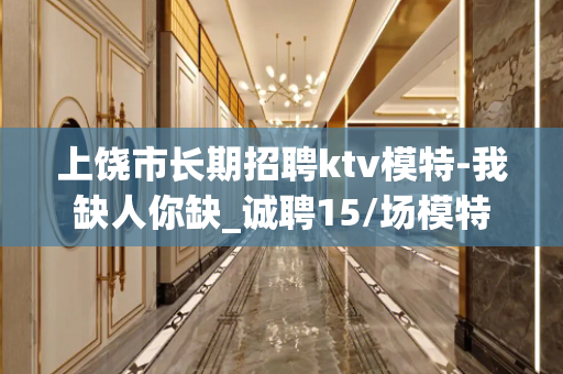 上饶市长期招聘ktv模特-我缺人你缺_诚聘15/场模特