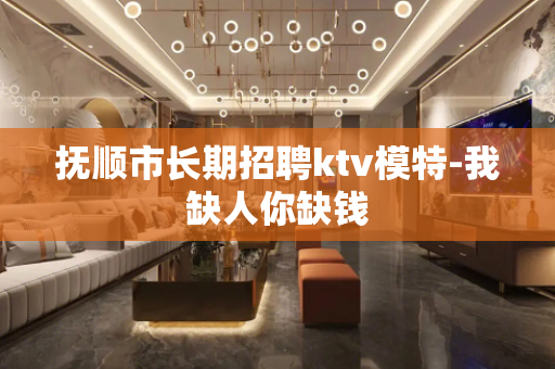 抚顺市长期招聘ktv模特-我缺人你缺钱