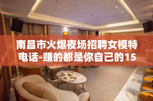 南昌市火爆夜场招聘女模特电话-赚的都是你自己的15-20/场