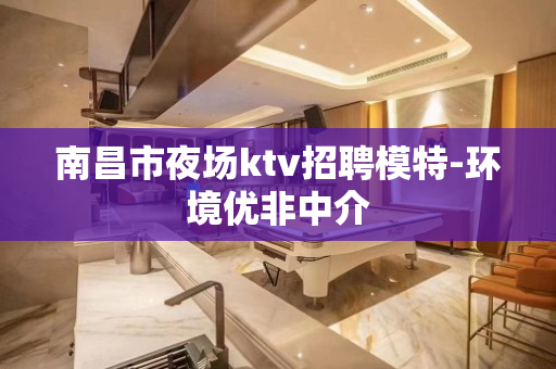 南昌市夜场ktv招聘模特-环境优非中介