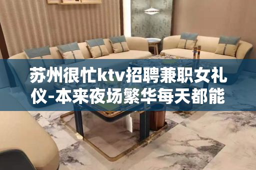 苏州很忙ktv招聘兼职女礼仪-本来夜场繁华每天都能