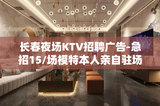 长春夜场KTV招聘广告-急招15/场模特本人亲自驻场