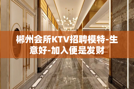 郴州会所KTV招聘模特-生意好-加入便是发财