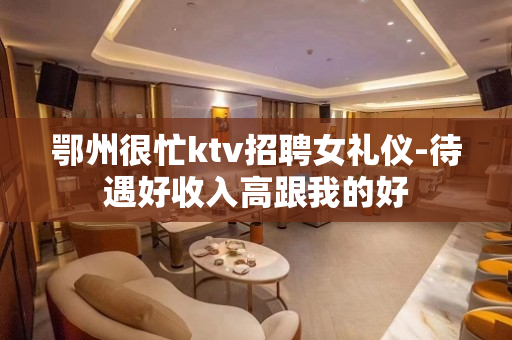 鄂州很忙ktv招聘女礼仪-待遇好收入高跟我的好