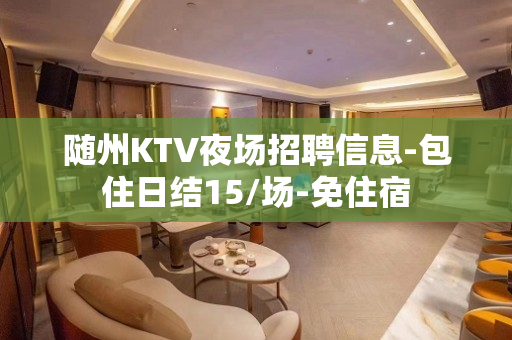 随州KTV夜场招聘信息-包住日结15/场-免住宿