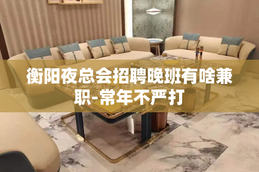 衡阳夜总会招聘晚班有啥兼职-常年不严打