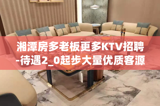湘潭房多老板更多KTV招聘-待遇2_0起步大量优质客源