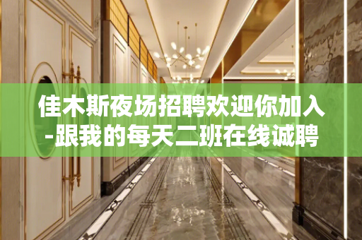佳木斯夜场招聘欢迎你加入-跟我的每天二班在线诚聘