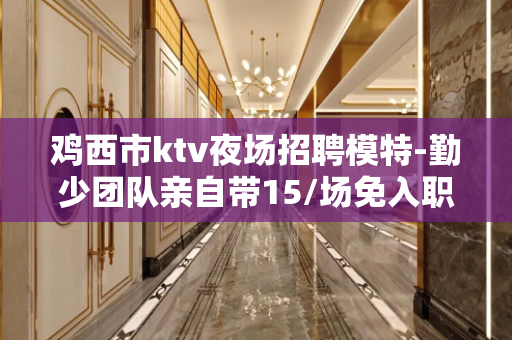 鸡西市ktv夜场招聘模特-勤少团队亲自带15/场免入职