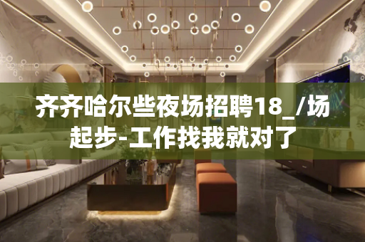 齐齐哈尔些夜场招聘18_/场起步-工作找我就对了