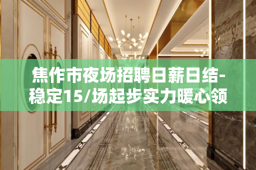 焦作市夜场招聘日薪日结-稳定15/场起步实力暖心领队