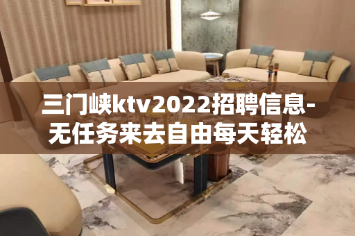 三门峡ktv2022招聘信息-无任务来去自由每天轻松