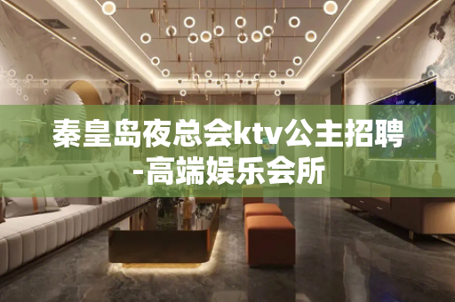 秦皇岛夜总会ktv公主招聘-高端娱乐会所