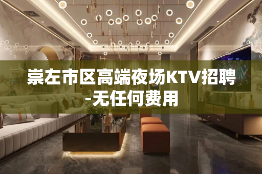 崇左市区高端夜场KTV招聘-无任何费用