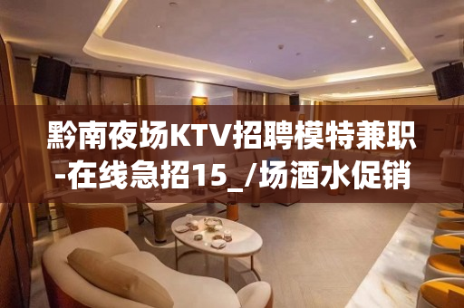 黔南夜场KTV招聘模特兼职-在线急招15_/场酒水促销