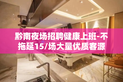 黔南夜场招聘健康上班-不拖延15/场大量优质客源