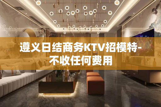 遵义日结商务KTV招模特-不收任何费用