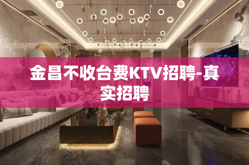 金昌不收台费KTV招聘-真实招聘