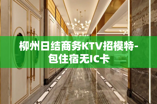 柳州日结商务KTV招模特-包住宿无IC卡