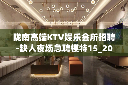 陇南高端KTV娱乐会所招聘-缺人夜场急聘模特15_20起步