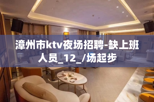 漳州市ktv夜场招聘-缺上班人员_12_/场起步