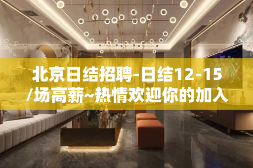 北京日结招聘-日结12-15/场高薪~热情欢迎你的加入