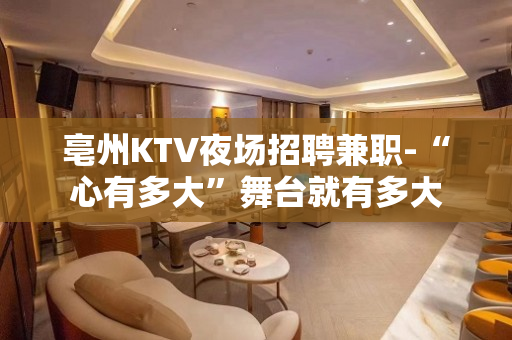亳州KTV夜场招聘兼职-“心有多大”舞台就有多大