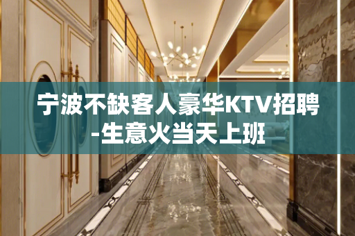 宁波不缺客人豪华KTV招聘-生意火当天上班