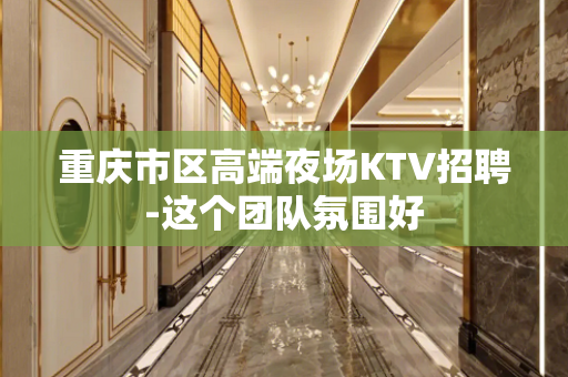 重庆市区高端夜场KTV招聘-这个团队氛围好