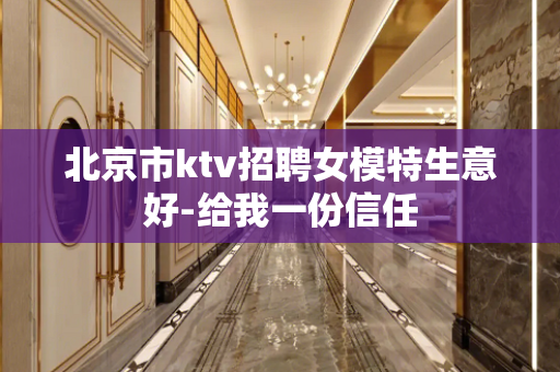北京市ktv招聘女模特生意好-给我一份信任
