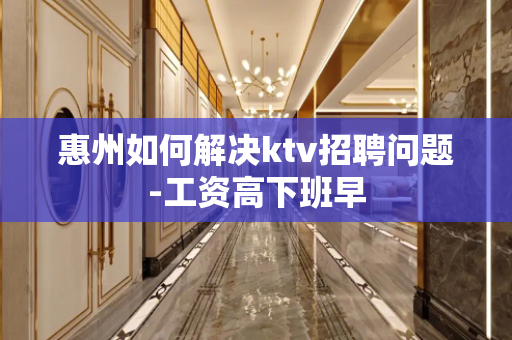 惠州如何解决ktv招聘问题-工资高下班早