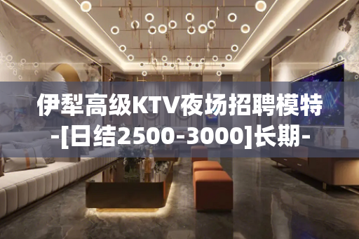 伊犁高级KTV夜场招聘模特-[日结2500-3000]长期-