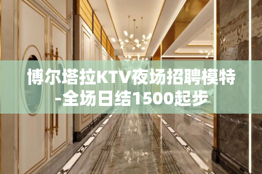 博尔塔拉KTV夜场招聘模特-全场日结1500起步