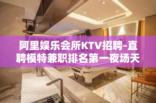 阿里娱乐会所KTV招聘-直聘模特兼职排名第一夜场天天缺人