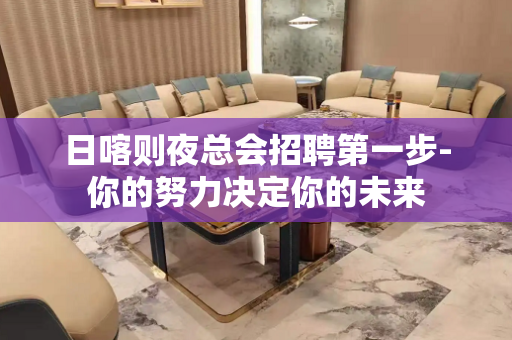日喀则夜总会招聘第一步-你的努力决定你的未来