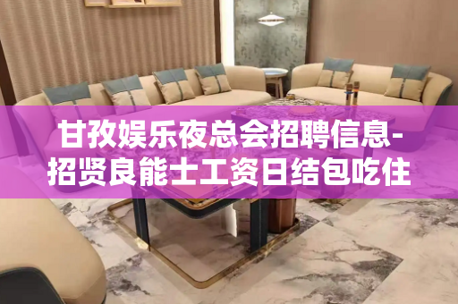 甘孜娱乐夜总会招聘信息-招贤良能士工资日结包吃住
