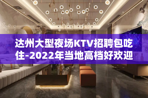 达州大型夜场KTV招聘包吃住-2022年当地高档好欢迎俱乐部