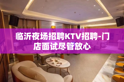 临沂夜场招聘KTV招聘-门店面试尽管放心