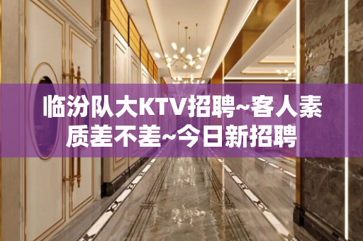 临汾队大KTV招聘~客人素质差不差~今日新招聘