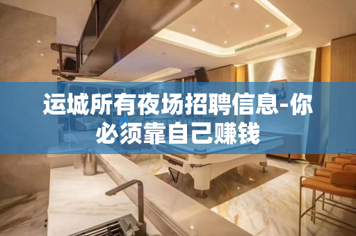 运城所有夜场招聘信息-你必须靠自己赚钱